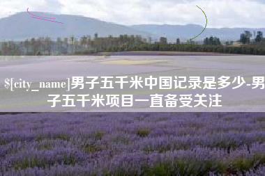 梧州男子五千米中国记录是多少-男子五千米项目一直备受关注