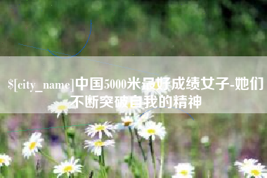 梧州中国5000米最好成绩女子-她们不断突破自我的精神