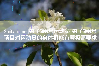 梧州男子5000米运动员-男子5000米项目对运动员的身体机能有着极高要求