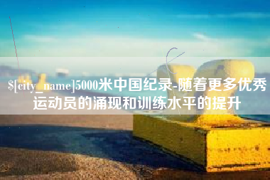 梧州5000米中国纪录-随着更多优秀运动员的涌现和训练水平的提升