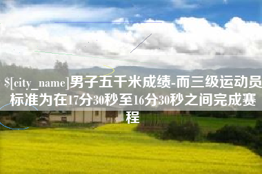 梧州男子五千米成绩-而三级运动员标准为在17分30秒至16分30秒之间完成赛程