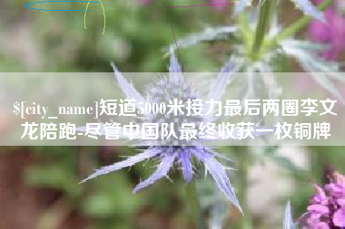 梧州短道5000米接力最后两圈李文龙陪跑-尽管中国队最终收获一枚铜牌