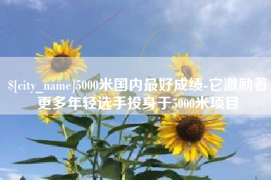 梧州5000米国内最好成绩-它激励着更多年轻选手投身于5000米项目