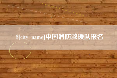 梧州中国消防救援队报名