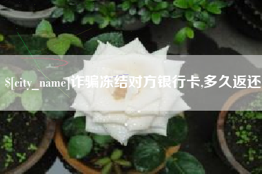 梧州诈骗冻结对方银行卡,多久返还