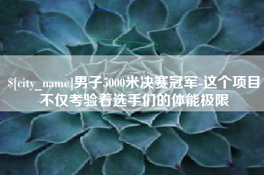 梧州男子5000米决赛冠军-这个项目不仅考验着选手们的体能极限