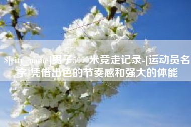 梧州男子5000米竞走记录-[运动员名字]凭借出色的节奏感和强大的体能