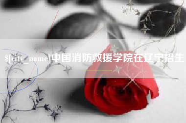 梧州中国消防救援学院在辽宁招生