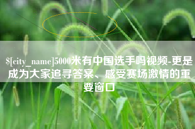 梧州5000米有中国选手吗视频-更是成为大家追寻答案、感受赛场激情的重要窗口