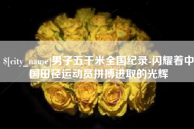 梧州男子五千米全国纪录-闪耀着中国田径运动员拼搏进取的光辉