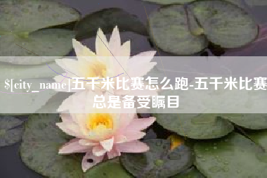 梧州五千米比赛怎么跑-五千米比赛总是备受瞩目