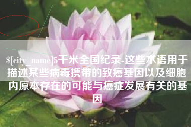 梧州5千米全国纪录-这些术语用于描述某些病毒携带的致癌基因以及细胞内原本存在的可能与癌症发展有关的基因