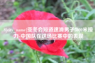 梧州亚冬会短道速滑男子5000米接力-中国队在这场比赛中的表现