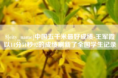 梧州中国五千米最好成绩-王军霞以14分51秒92的成绩刷新了全国学生记录