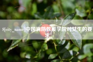 梧州中国消防救援学院对女生的要求