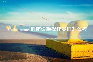 梧州消防设施操作员证怎么考