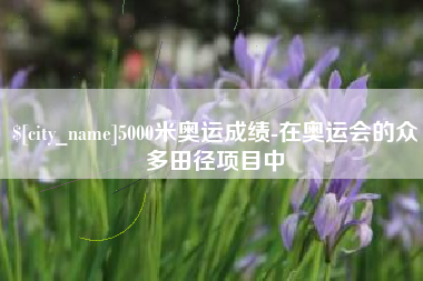 梧州5000米奥运成绩-在奥运会的众多田径项目中