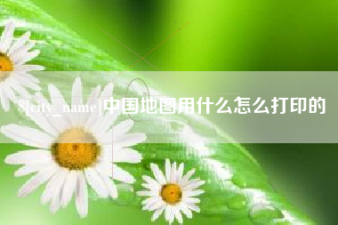 梧州中国地图用什么怎么打印的
