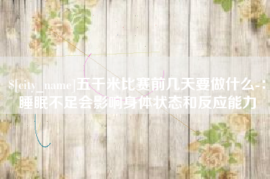 梧州五千米比赛前几天要做什么-：睡眠不足会影响身体状态和反应能力