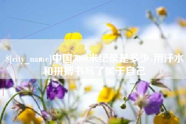 梧州中国5000米纪录是多少-用汗水和拼搏书写了属于自己