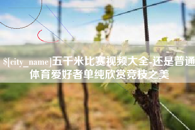 梧州五千米比赛视频大全-还是普通体育爱好者单纯欣赏竞技之美