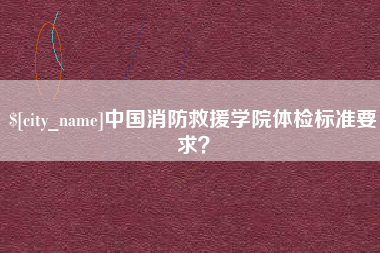 梧州中国消防救援学院体检标准要求？
