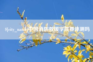 梧州中国消防救援学院要体测吗