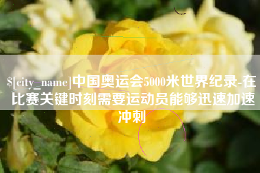 梧州中国奥运会5000米世界纪录-在比赛关键时刻需要运动员能够迅速加速冲刺