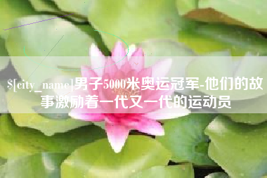 梧州男子5000米奥运冠军-他们的故事激励着一代又一代的运动员