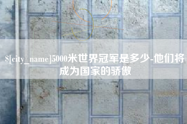 梧州5000米世界冠军是多少-他们将成为国家的骄傲
