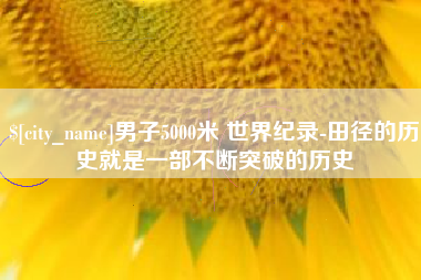 梧州男子5000米 世界纪录-田径的历史就是一部不断突破的历史