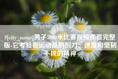 梧州男子5000米比赛视频观看完整版-它考验着运动员的耐力、速度和坚韧不拔的精神