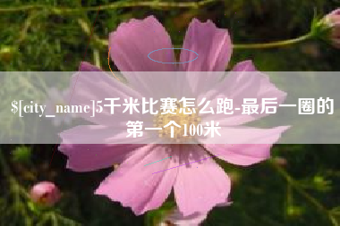 梧州5千米比赛怎么跑-最后一圈的第一个100米