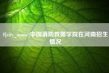 梧州中国消防救援学院在河南招生情况