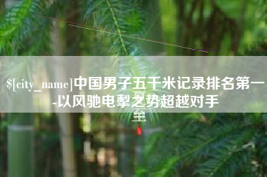 梧州中国男子五千米记录排名第一-以风驰电掣之势超越对手