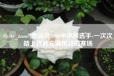 梧州奥运会5000米中国选手-一次次踏上这片充满挑战的赛场