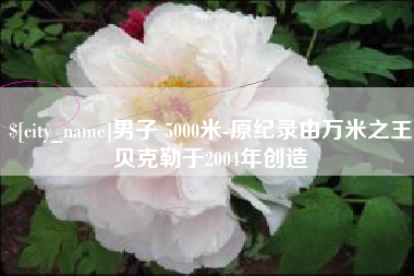 梧州男子 5000米-原纪录由万米之王贝克勒于2004年创造