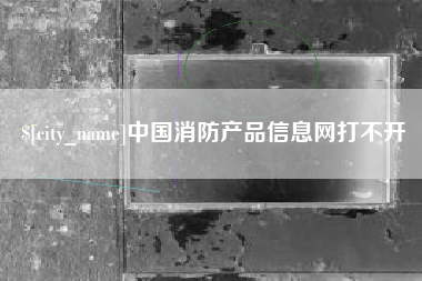 梧州中国消防产品信息网打不开