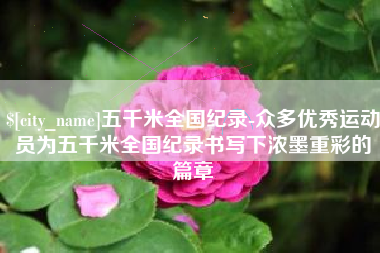 梧州五千米全国纪录-众多优秀运动员为五千米全国纪录书写下浓墨重彩的篇章