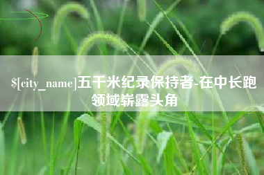 梧州五千米纪录保持者-在中长跑领域崭露头角