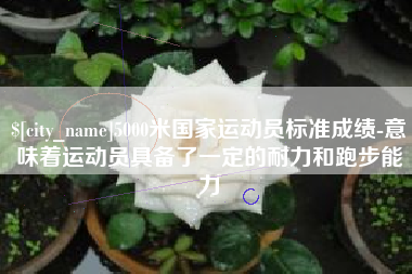 梧州5000米国家运动员标准成绩-意味着运动员具备了一定的耐力和跑步能力