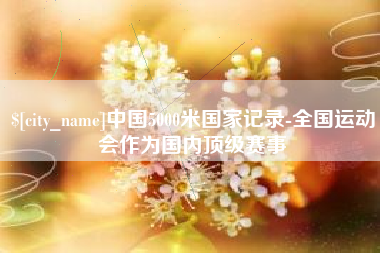 梧州中国5000米国家记录-全国运动会作为国内顶级赛事
