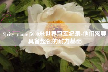 梧州5000米世界冠军纪录-他们需要具备超强的耐力基础