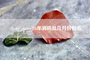 梧州21年消防员几月份报名