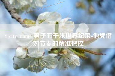 梧州男子五千米世界纪录-他凭借对节奏的精准把控