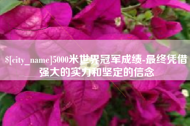 梧州5000米世界冠军成绩-最终凭借强大的实力和坚定的信念