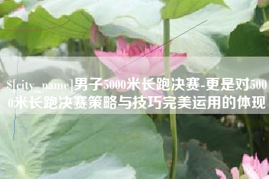 梧州男子5000米长跑决赛-更是对5000米长跑决赛策略与技巧完美运用的体现