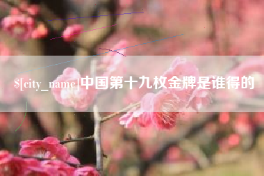 梧州中国第十九枚金牌是谁得的