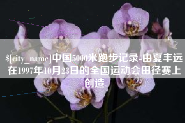 梧州中国5000米跑步记录-由夏丰远在1997年10月23日的全国运动会田径赛上创造
