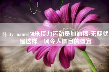 梧州50米接力运动员加油稿-无疑就是这样一场令人瞩目的盛宴